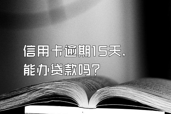 信用卡逾期15天，能办贷款吗？