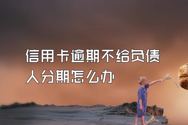 信用卡逾期不给负债人分期怎么办
