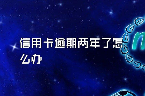 信用卡逾期两年了怎么办