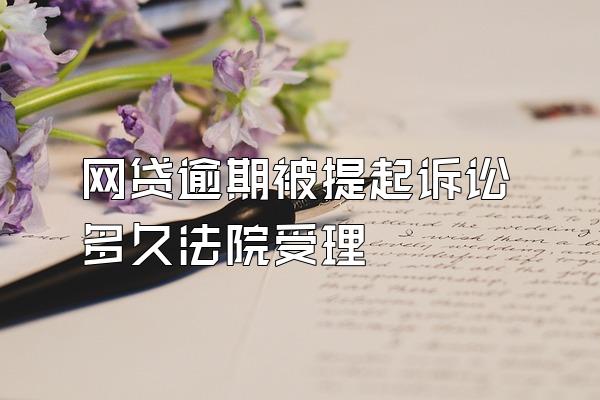 网贷逾期被提起诉讼多久法院受理