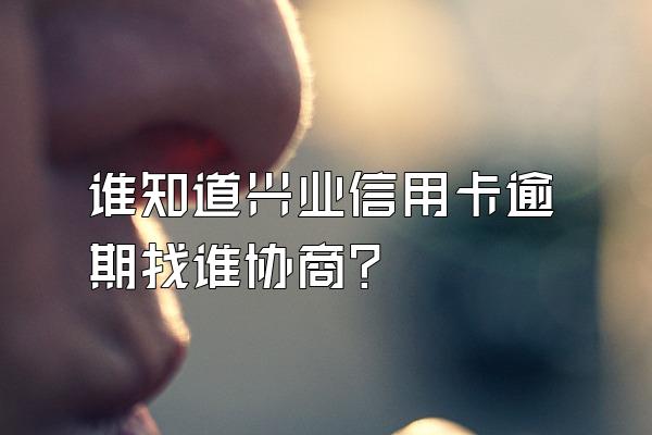 谁知道兴业信用卡逾期找谁协商？