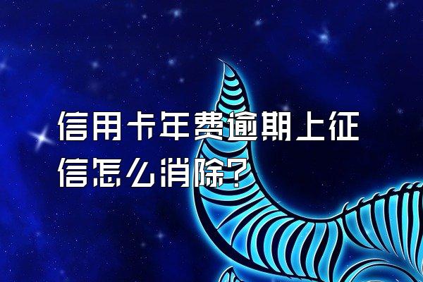 信用卡年费逾期上征信怎么消除？