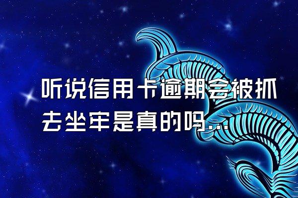 听说信用卡逾期会被抓去坐牢是真的吗？逾期多久会被抓？