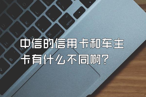 中信的信用卡和车主卡有什么不同啊？