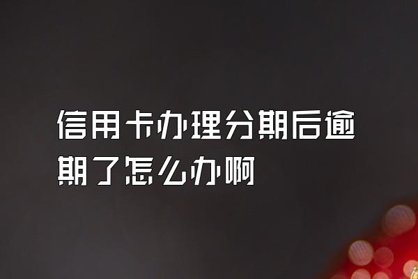 信用卡办理分期后逾期了怎么办啊
