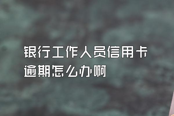银行工作人员信用卡逾期怎么办啊