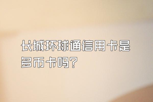 长城环球通信用卡是多币卡吗？