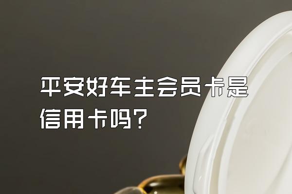 平安好车主会员卡是信用卡吗？