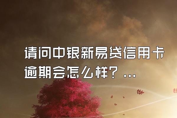 请问中银新易贷信用卡逾期会怎么样？我在中银新易贷信用卡逾期了。