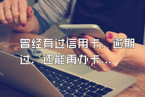 曾经有过信用卡，逾期过，还能再办卡呢？