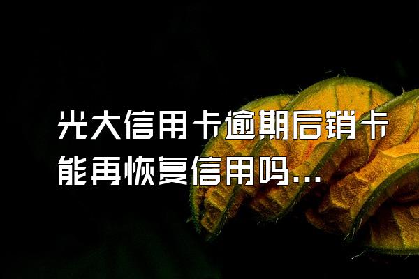 光大信用卡逾期后销卡能再恢复信用吗？