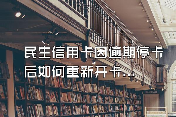 民生信用卡因逾期停卡后如何重新开卡？