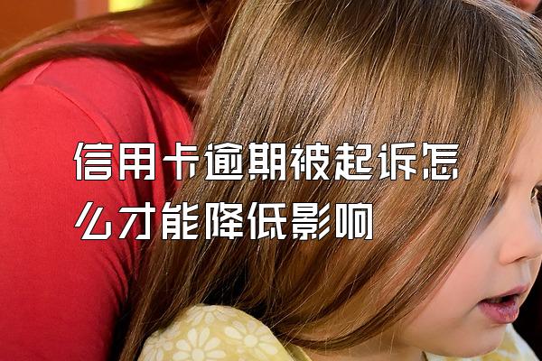 信用卡逾期被起诉怎么才能降低影响