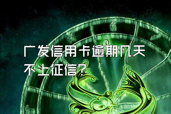 广发信用卡逾期几天不上征信？