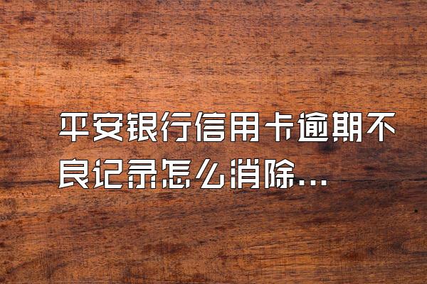 平安银行信用卡逾期不良记录怎么消除？