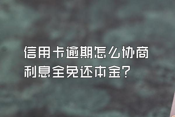 信用卡逾期怎么协商利息全免还本金？