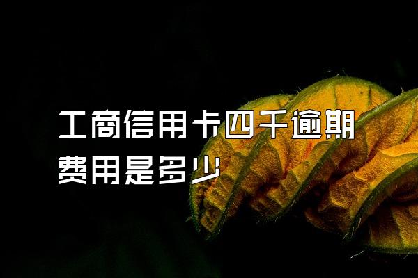 工商信用卡四千逾期费用是多少