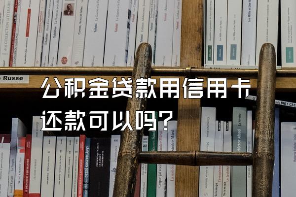 公积金贷款用信用卡还款可以吗？