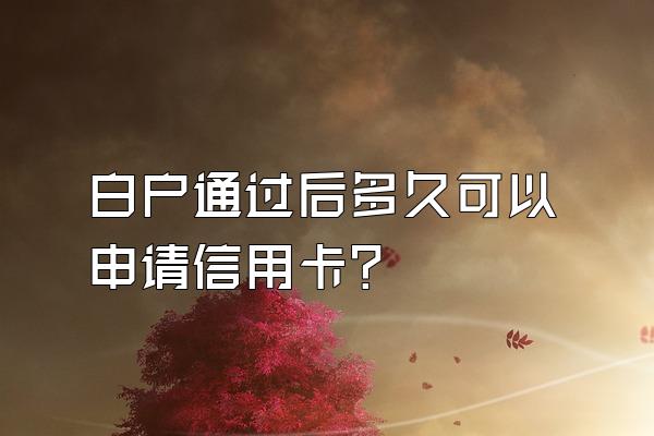 白户通过后多久可以申请信用卡？