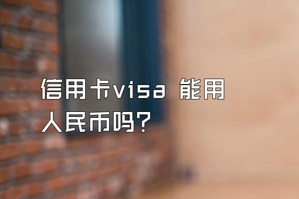 信用卡visa 能用人民币吗？