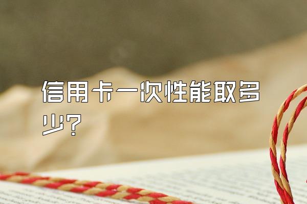 信用卡一次性能取多少？