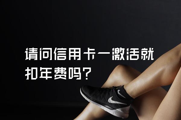 请问信用卡一激活就扣年费吗？