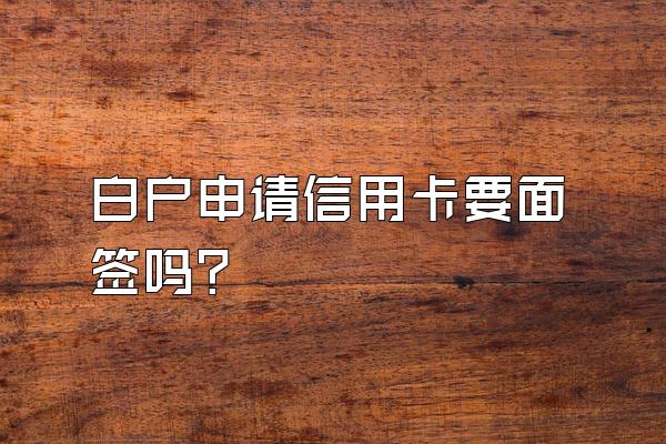白户申请信用卡要面签吗？