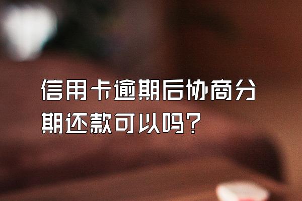 信用卡逾期后协商分期还款可以吗？