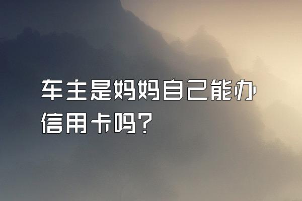 车主是妈妈自己能办信用卡吗？