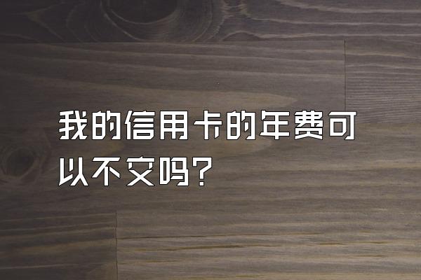 我的信用卡的年费可以不交吗？