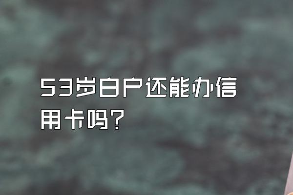 53岁白户还能办信用卡吗？
