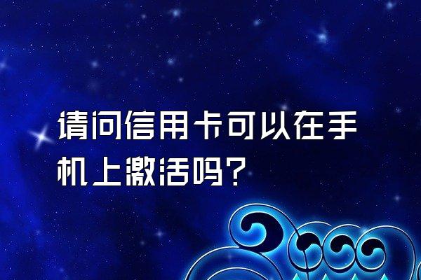 请问信用卡可以在手机上激活吗?