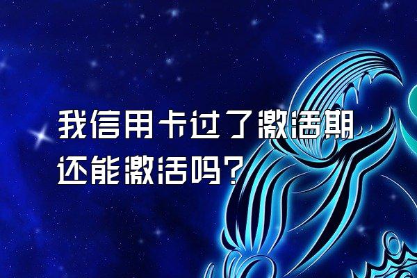 我信用卡过了激活期还能激活吗？