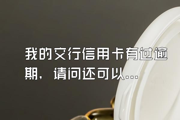 我的交行信用卡有过逾期，请问还可以办理信用卡吗？