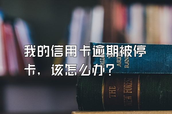 我的信用卡逾期被停卡，该怎么办？