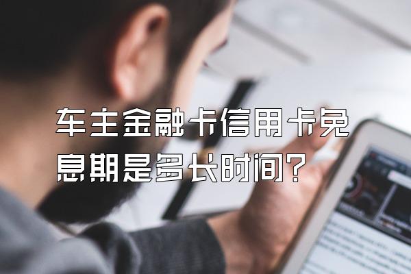 车主金融卡信用卡免息期是多长时间？