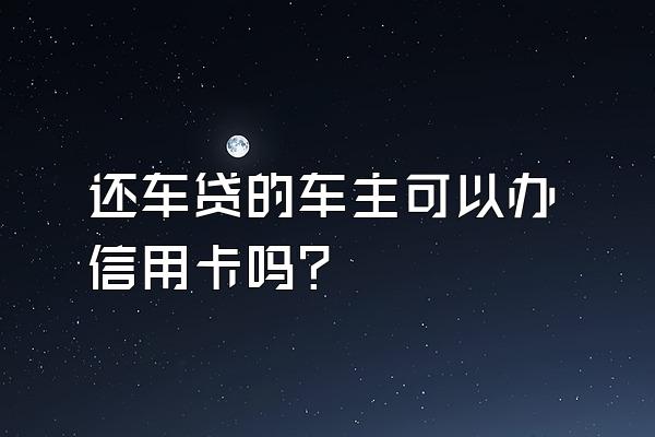 还车贷的车主可以办信用卡吗？