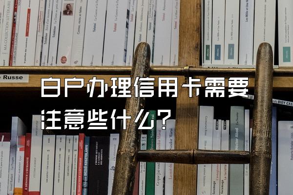 白户办理信用卡需要注意些什么？