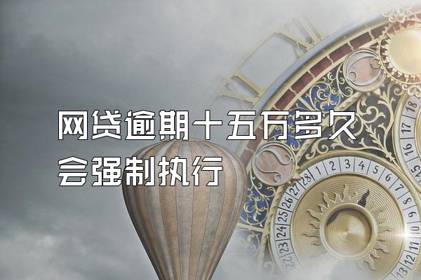 网贷逾期十五万多久会强制执行