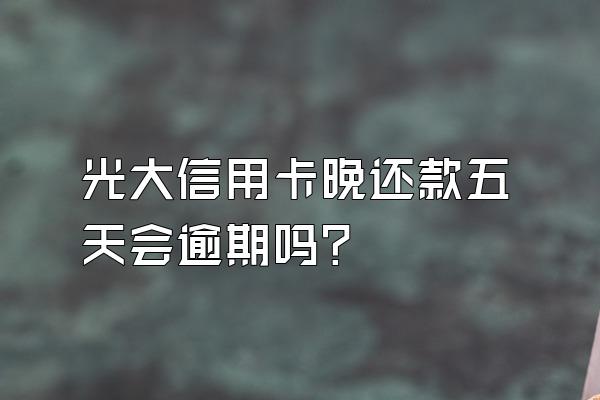 光大信用卡晚还款五天会逾期吗？