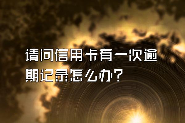 请问信用卡有一次逾期记录怎么办？