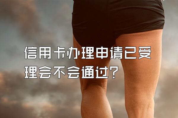 信用卡办理申请已受理会不会通过？
