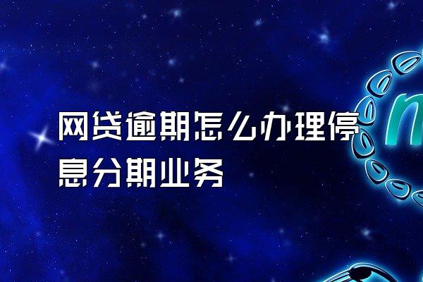 网贷逾期怎么办理停息分期业务