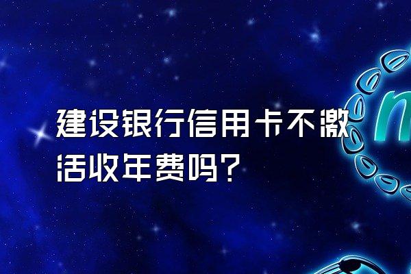建设银行信用卡不激活收年费吗？