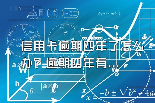 信用卡逾期四年了怎么办？逾期四年有什么后果？