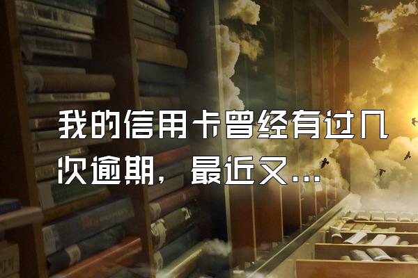 我的信用卡曾经有过几次逾期，最近又要申请房贷了，请问信用卡逾期的话会不会对现在贷款有不好的影响？