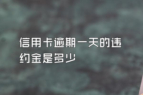 信用卡逾期一天的违约金是多少