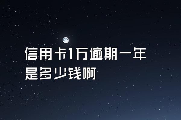 信用卡1万逾期一年是多少钱啊