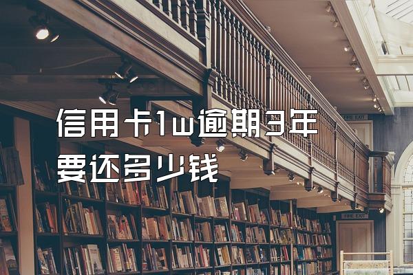 信用卡1w逾期3年要还多少钱