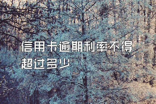 信用卡逾期利率不得超过多少